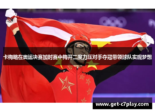 卡梅略在奥运决赛加时赛中梅开二度力压对手夺冠带领球队实现梦想