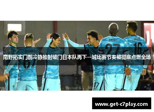 南野拓实门前冷静推射破门日本队再下一城比赛节奏被彻底点燃全场