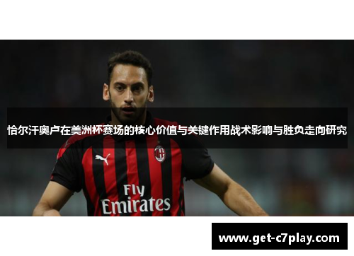恰尔汗奥卢在美洲杯赛场的核心价值与关键作用战术影响与胜负走向研究 恰尔汗奥卢在美洲杯赛场的核心价值与关键作用战术影响与胜负走向研究