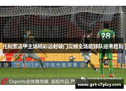 托利索法甲主场精彩远射破门震撼全场助球队迎来胜利 托利索法甲主场精彩远射破门震撼全场助球队迎来胜利