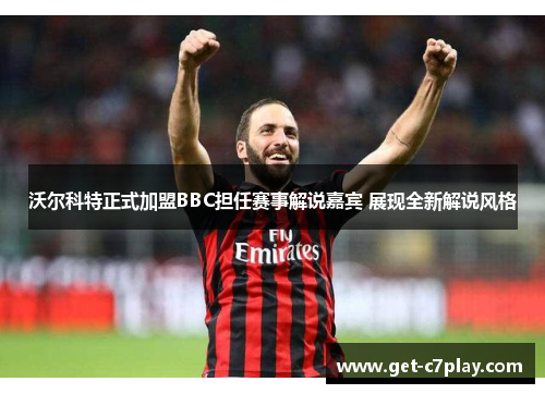 沃尔科特正式加盟BBC担任赛事解说嘉宾 展现全新解说风格