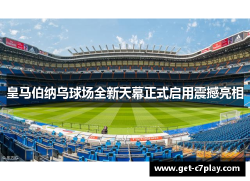 皇马伯纳乌球场全新天幕正式启用震撼亮相