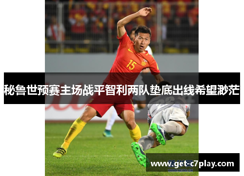 秘鲁世预赛主场战平智利两队垫底出线希望渺茫 秘鲁世预赛主场战平智利两队垫底出线希望渺茫