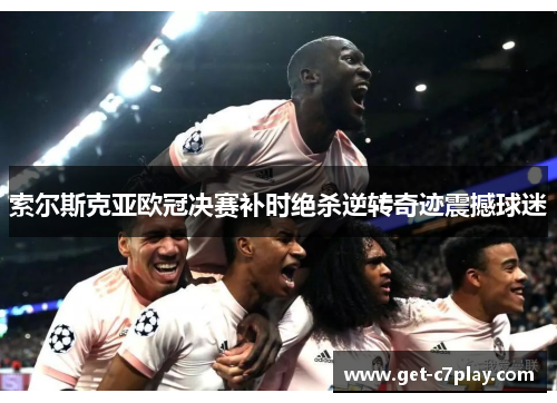 索尔斯克亚欧冠决赛补时绝杀逆转奇迹震撼球迷