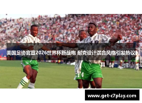 美国足协官宣2026世界杯新战袍 耐克设计混合风格引发热议 美国足协官宣2026世界杯新战袍 耐克设计混合风格引发热议