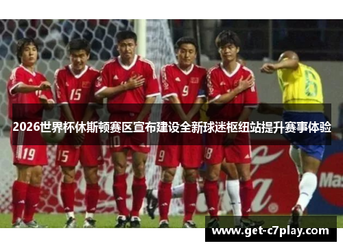 2026世界杯休斯顿赛区宣布建设全新球迷枢纽站提升赛事体验 2026世界杯休斯顿赛区宣布建设全新球迷枢纽站提升赛事体验