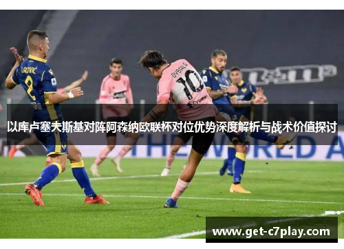 以库卢塞夫斯基对阵阿森纳欧联杯对位优势深度解析与战术价值探讨