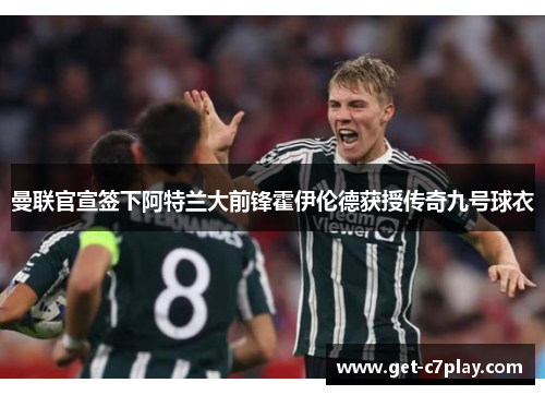 曼联官宣签下阿特兰大前锋霍伊伦德获授传奇九号球衣