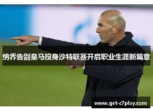 纳乔告别皇马投身沙特联赛开启职业生涯新篇章