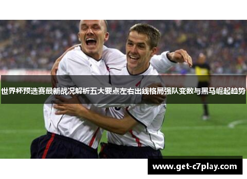 世界杯预选赛最新战况解析五大要点左右出线格局强队变数与黑马崛起趋势