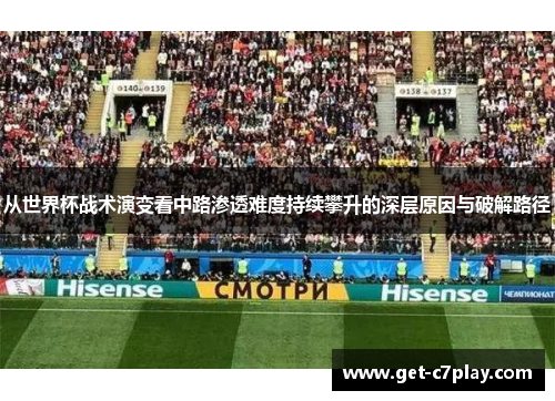 从世界杯战术演变看中路渗透难度持续攀升的深层原因与破解路径