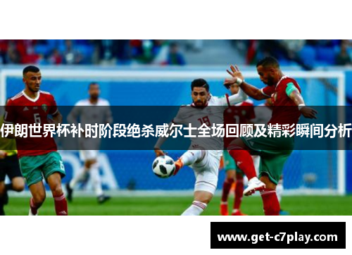 伊朗世界杯补时阶段绝杀威尔士全场回顾及精彩瞬间分析