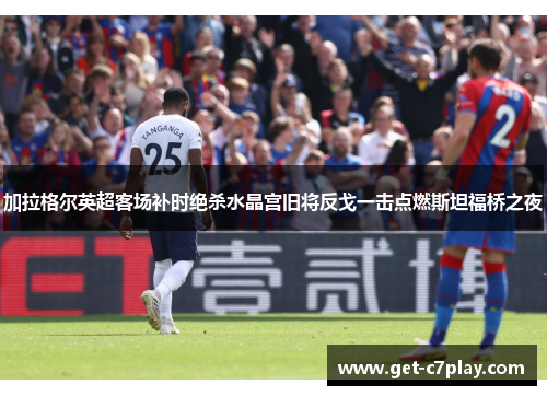加拉格尔英超客场补时绝杀水晶宫旧将反戈一击点燃斯坦福桥之夜