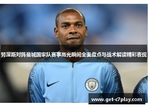 努涅斯对阵曼城国家队赛事高光瞬间全面盘点与战术解读精彩表现