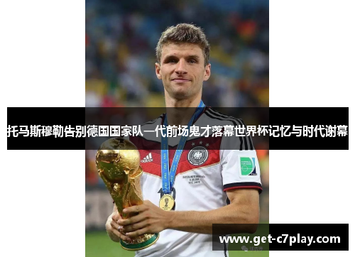 托马斯穆勒告别德国国家队一代前场鬼才落幕世界杯记忆与时代谢幕