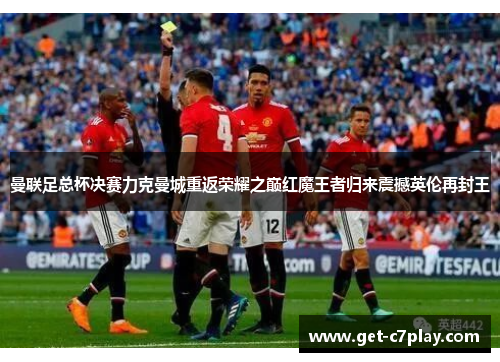 曼联足总杯决赛力克曼城重返荣耀之巅红魔王者归来震撼英伦再封王