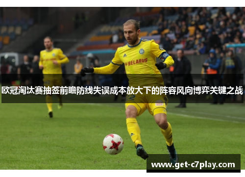 欧冠淘汰赛抽签前瞻防线失误成本放大下的阵容风向博弈关键之战