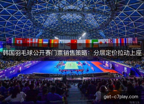 韩国羽毛球公开赛门票销售策略：分层定价拉动上座