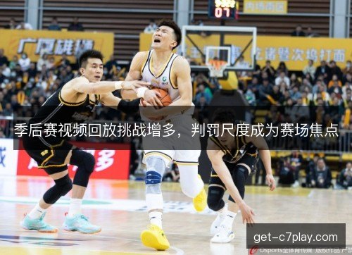 季后赛视频回放挑战增多，判罚尺度成为赛场焦点