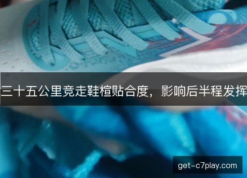 三十五公里竞走鞋楦贴合度，影响后半程发挥